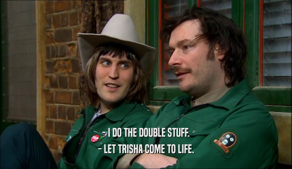 - I DO THE DOUBLE STUFF. - LET TRISHA COME TO LIFE. 