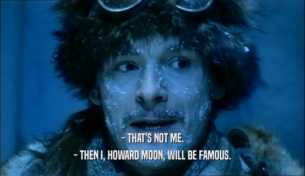 - THAT'S NOT ME. - THEN I, HOWARD MOON, WILL BE FAMOUS. 