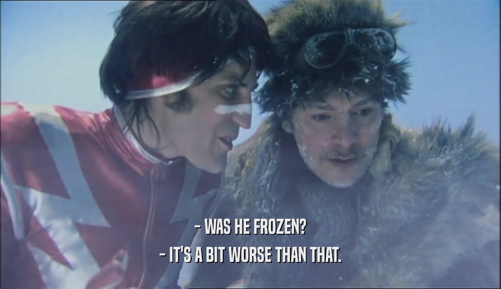 - WAS HE FROZEN? - IT'S A BIT WORSE THAN THAT. 