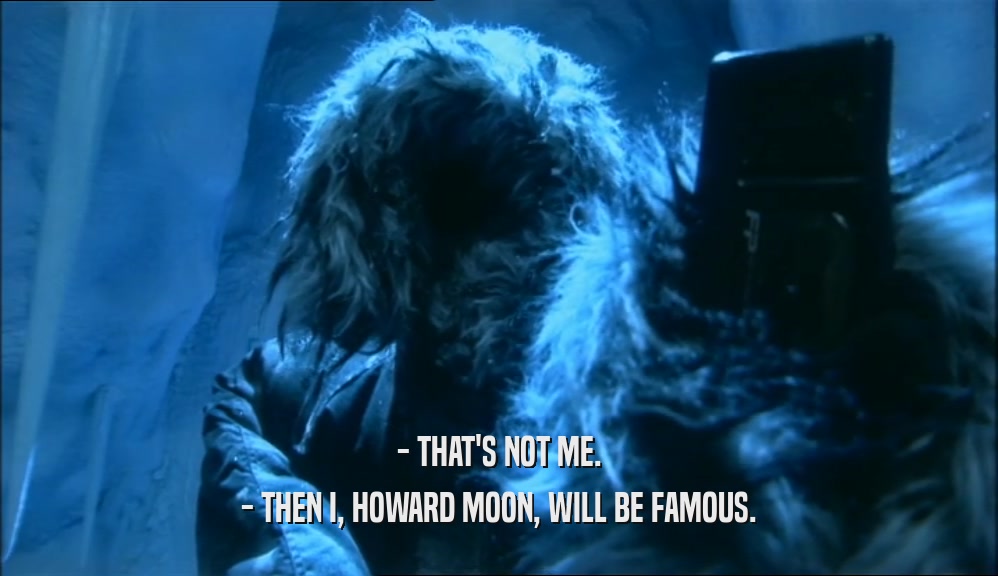 - THAT'S NOT ME. - THEN I, HOWARD MOON, WILL BE FAMOUS. 