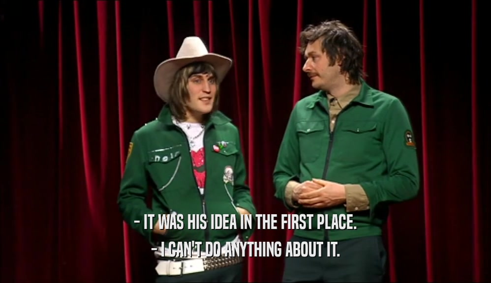- IT WAS HIS IDEA IN THE FIRST PLACE. - I CAN'T DO ANYTHING ABOUT IT. 