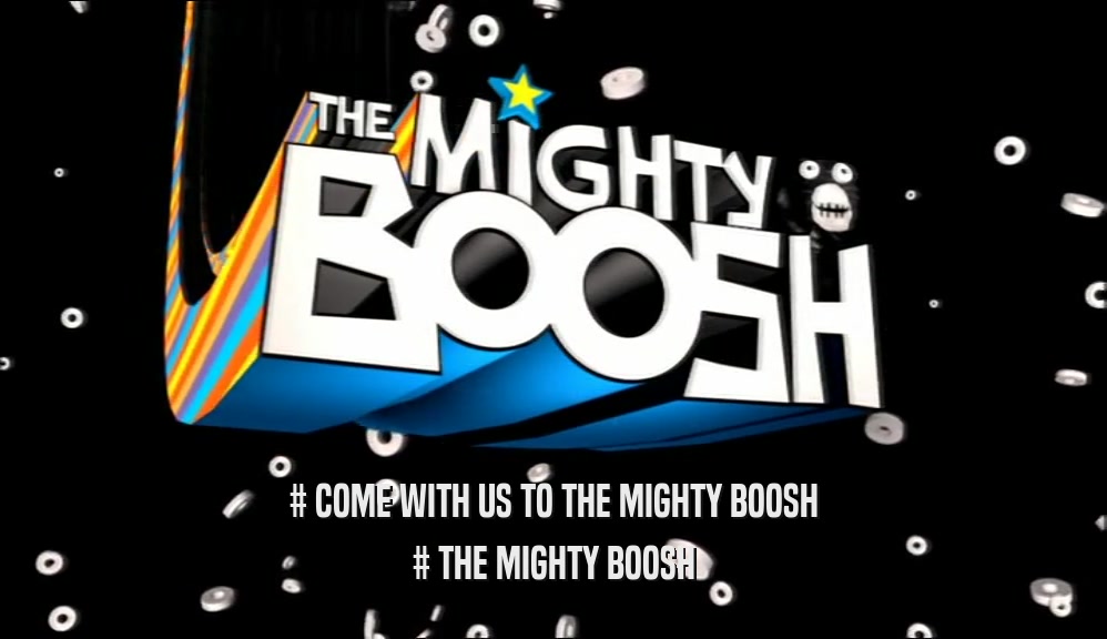 # COME WITH US TO THE MIGHTY BOOSH # THE MIGHTY BOOSH 