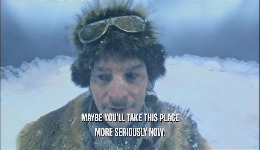 MAYBE YOU'LL TAKE THIS PLACE MORE SERIOUSLY NOW. 