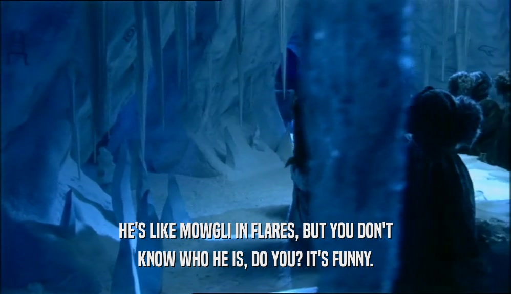 HE'S LIKE MOWGLI IN FLARES, BUT YOU DON'T KNOW WHO HE IS, DO YOU? IT'S FUNNY. 