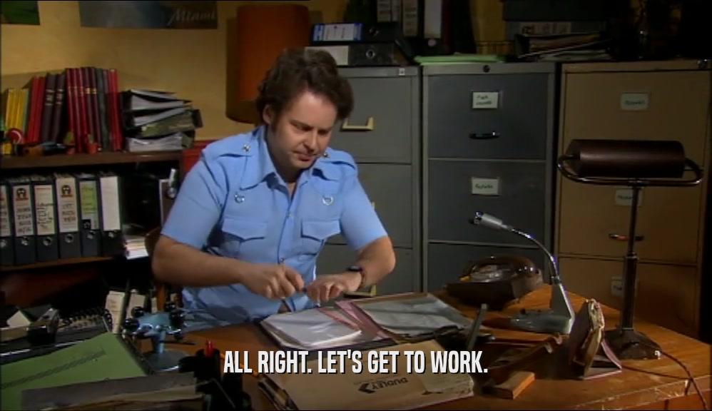 ALL RIGHT. LET'S GET TO WORK.  
