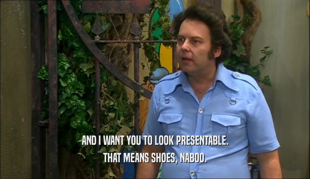 AND I WANT YOU TO LOOK PRESENTABLE. THAT MEANS SHOES, NABOO. 