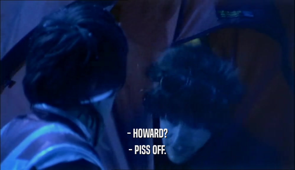 - HOWARD? - PISS OFF. 