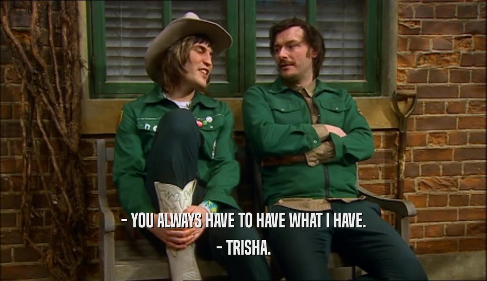 - YOU ALWAYS HAVE TO HAVE WHAT I HAVE. - TRISHA. 