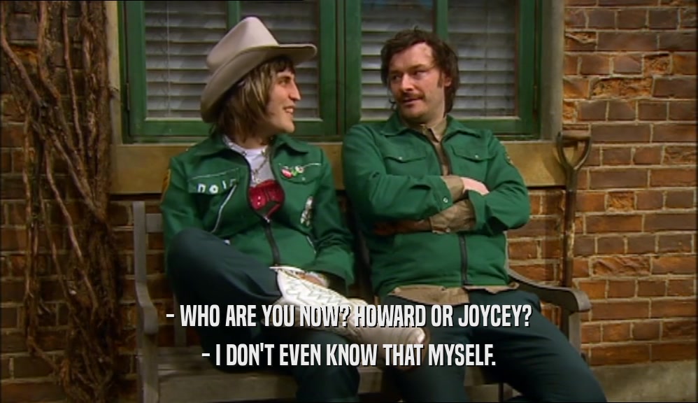 - WHO ARE YOU NOW? HOWARD OR JOYCEY? - I DON'T EVEN KNOW THAT MYSELF. 