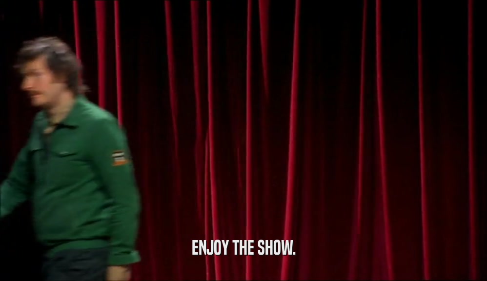 ENJOY THE SHOW.  
