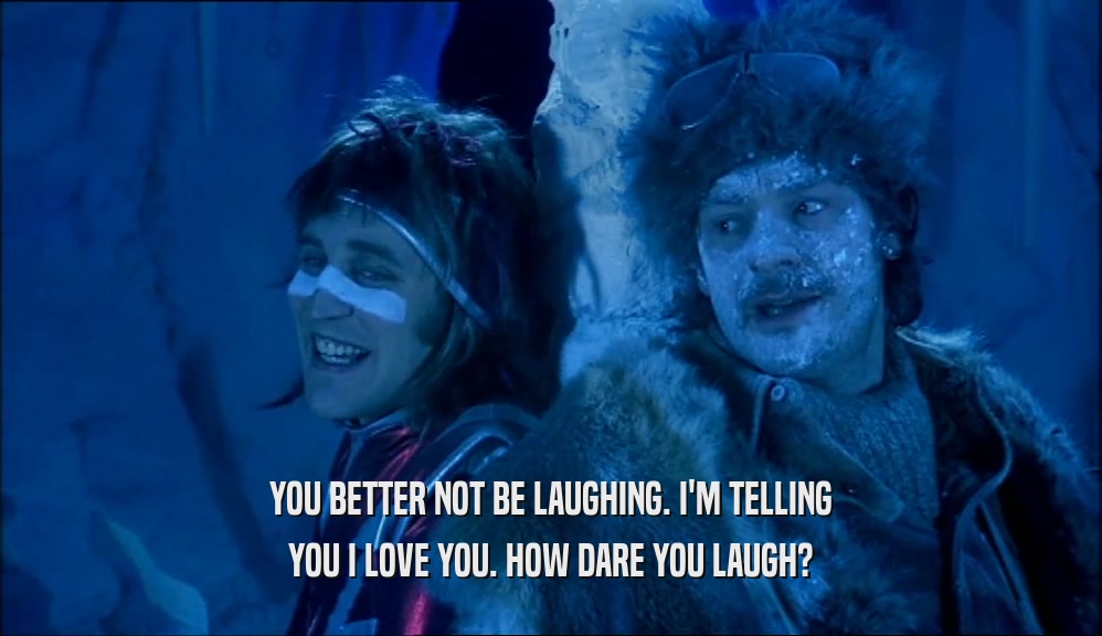 YOU BETTER NOT BE LAUGHING. I'M TELLING YOU I LOVE YOU. HOW DARE YOU LAUGH? 