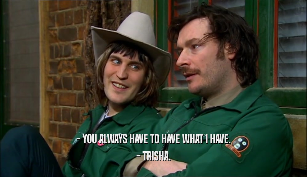 - YOU ALWAYS HAVE TO HAVE WHAT I HAVE. - TRISHA. 