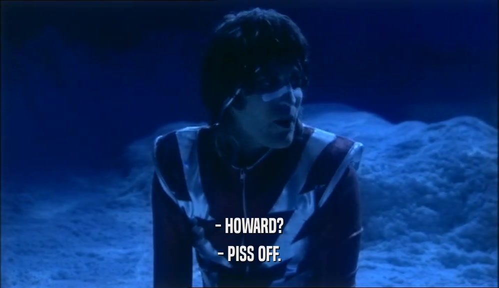 - HOWARD? - PISS OFF. 