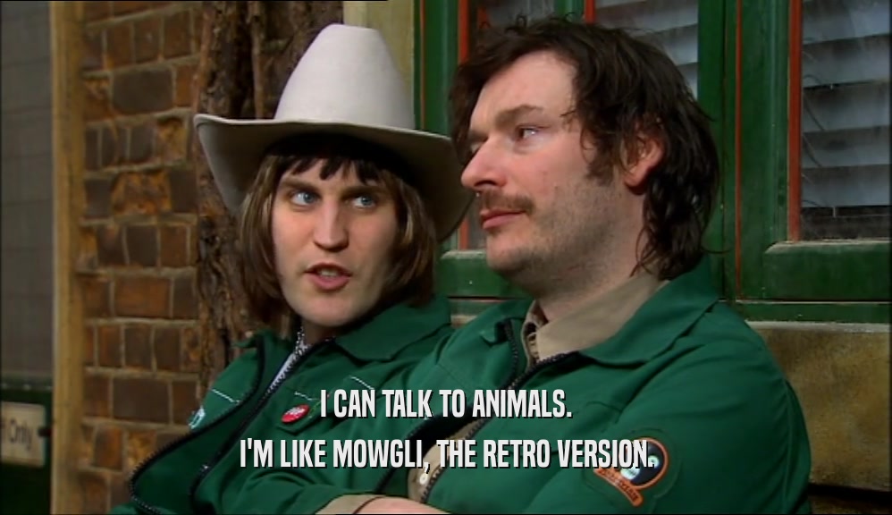 I CAN TALK TO ANIMALS. I'M LIKE MOWGLI, THE RETRO VERSION. 
