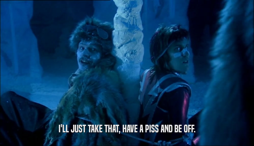 I'LL JUST TAKE THAT, HAVE A PISS AND BE OFF.  