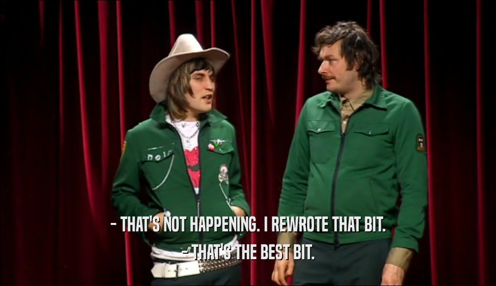 - THAT'S NOT HAPPENING. I REWROTE THAT BIT. - THAT'S THE BEST BIT. 