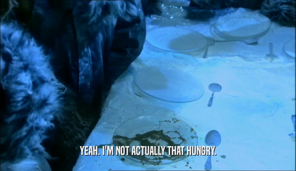 YEAH. I'M NOT ACTUALLY THAT HUNGRY.  