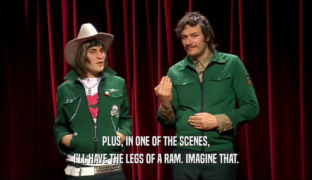 PLUS, IN ONE OF THE SCENES, I'LL HAVE THE LEGS OF A RAM. IMAGINE THAT. 