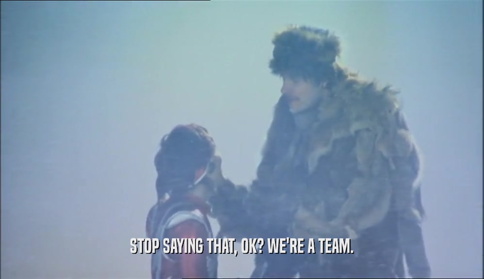 STOP SAYING THAT, OK? WE'RE A TEAM.  