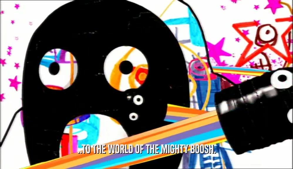 ..TO THE WORLD OF THE MIGHTY BOOSH.  