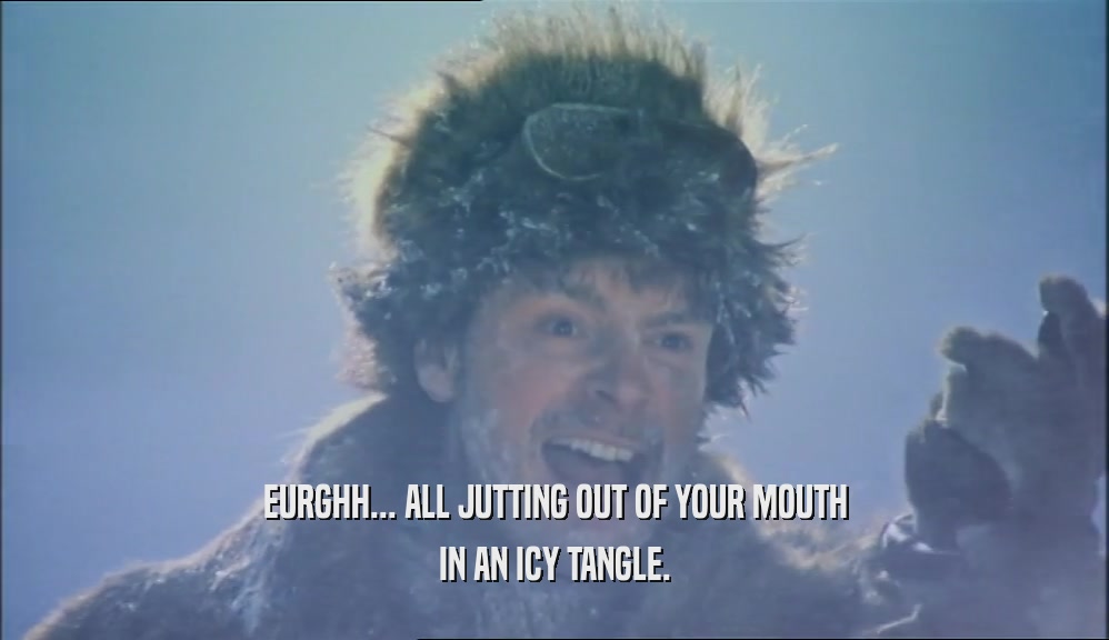EURGHH... ALL JUTTING OUT OF YOUR MOUTH IN AN ICY TANGLE. 