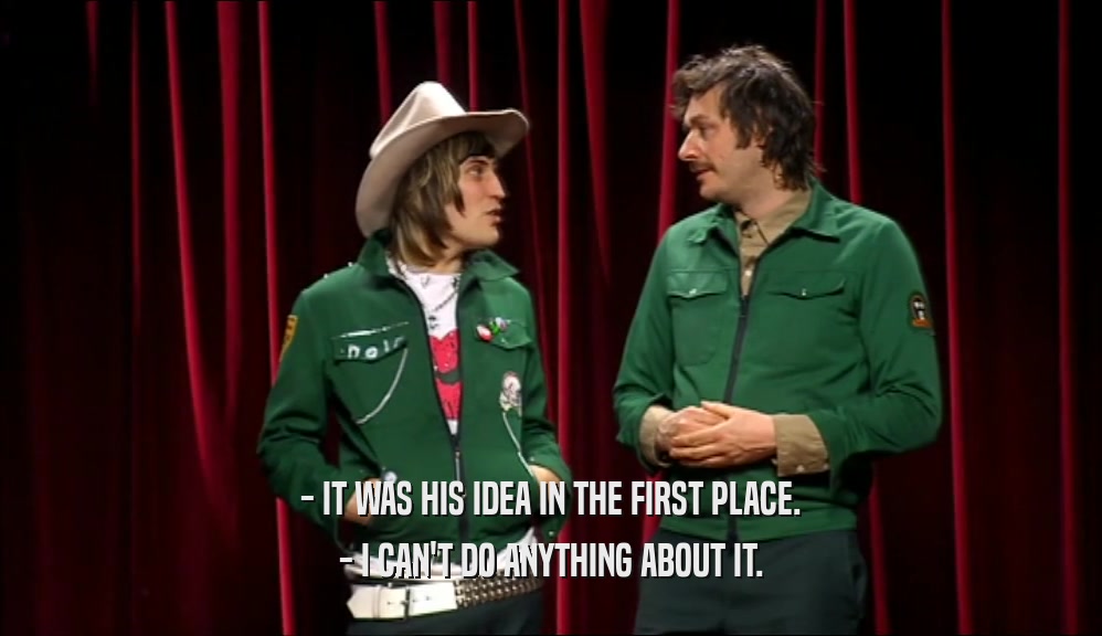 - IT WAS HIS IDEA IN THE FIRST PLACE. - I CAN'T DO ANYTHING ABOUT IT. 