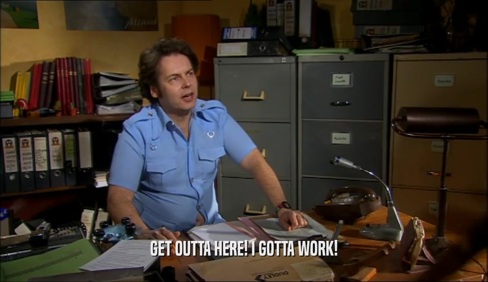 GET OUTTA HERE! I GOTTA WORK!  