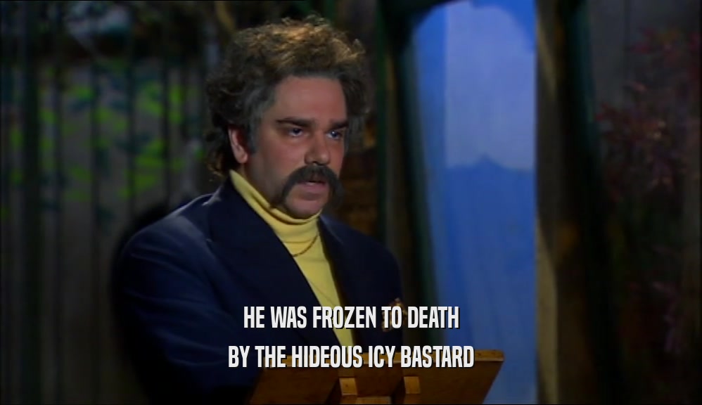 HE WAS FROZEN TO DEATH BY THE HIDEOUS ICY BASTARD 