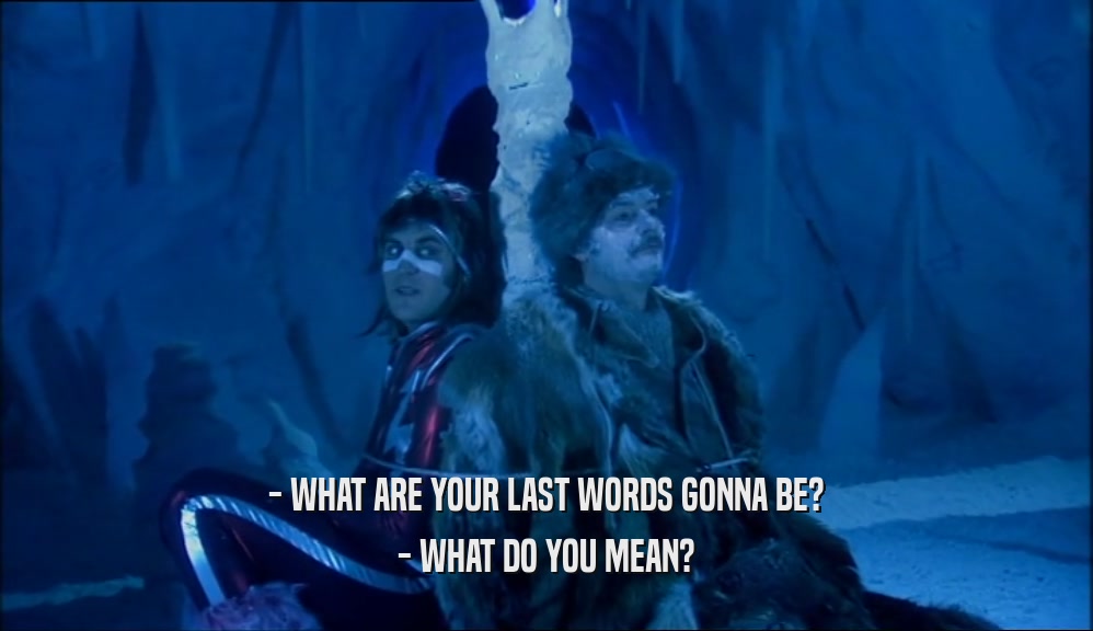 - WHAT ARE YOUR LAST WORDS GONNA BE? - WHAT DO YOU MEAN? 