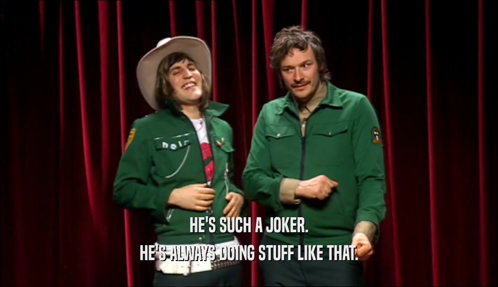 HE'S SUCH A JOKER. HE'S ALWAYS DOING STUFF LIKE THAT. 