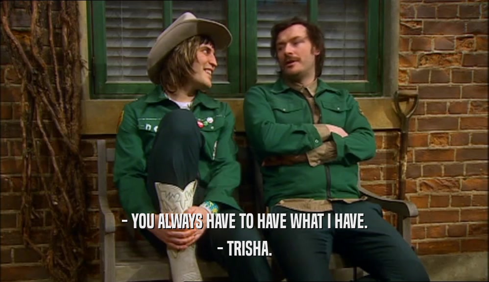 - YOU ALWAYS HAVE TO HAVE WHAT I HAVE. - TRISHA. 