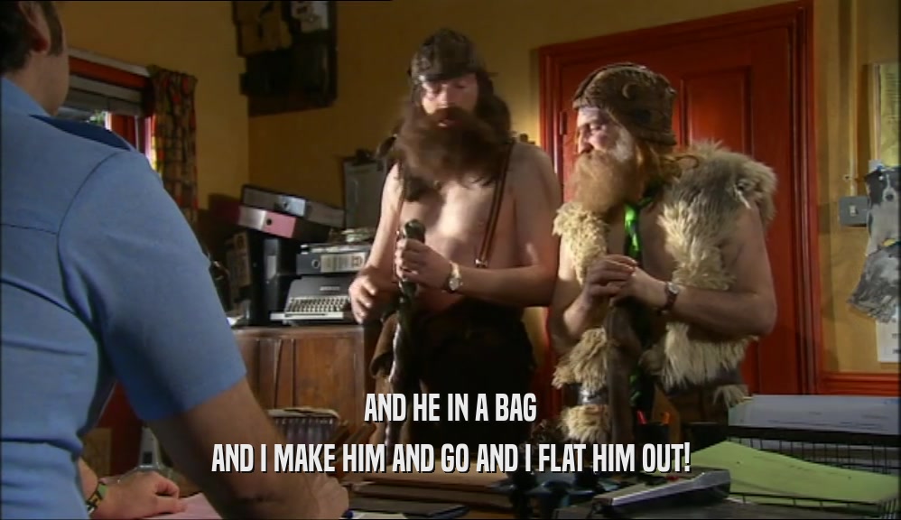 AND HE IN A BAG AND I MAKE HIM AND GO AND I FLAT HIM OUT! 