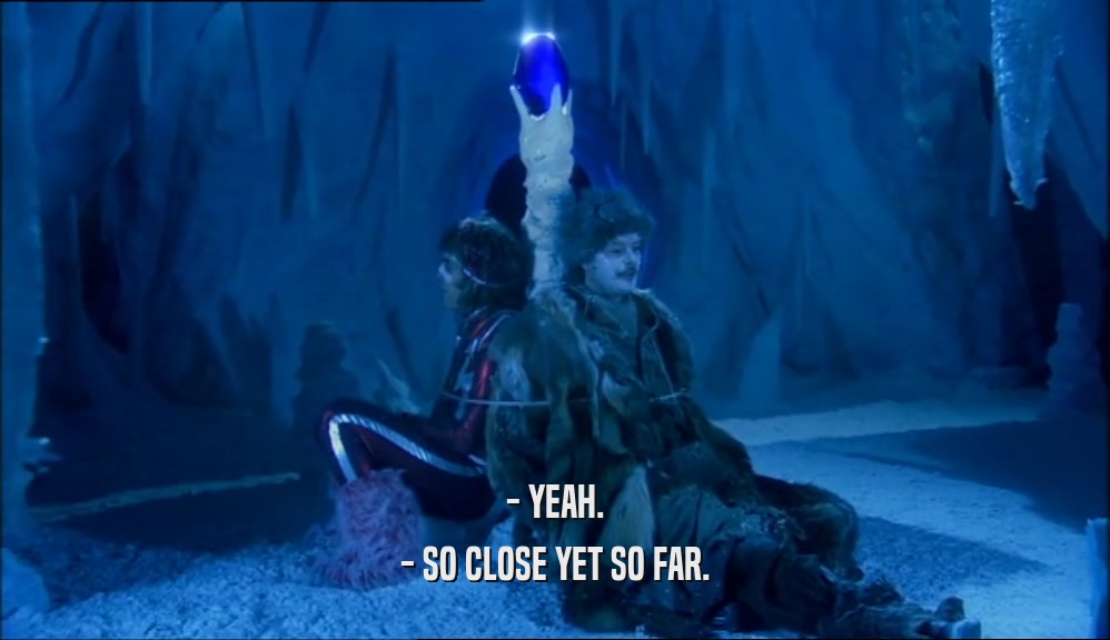 - YEAH. - SO CLOSE YET SO FAR. 