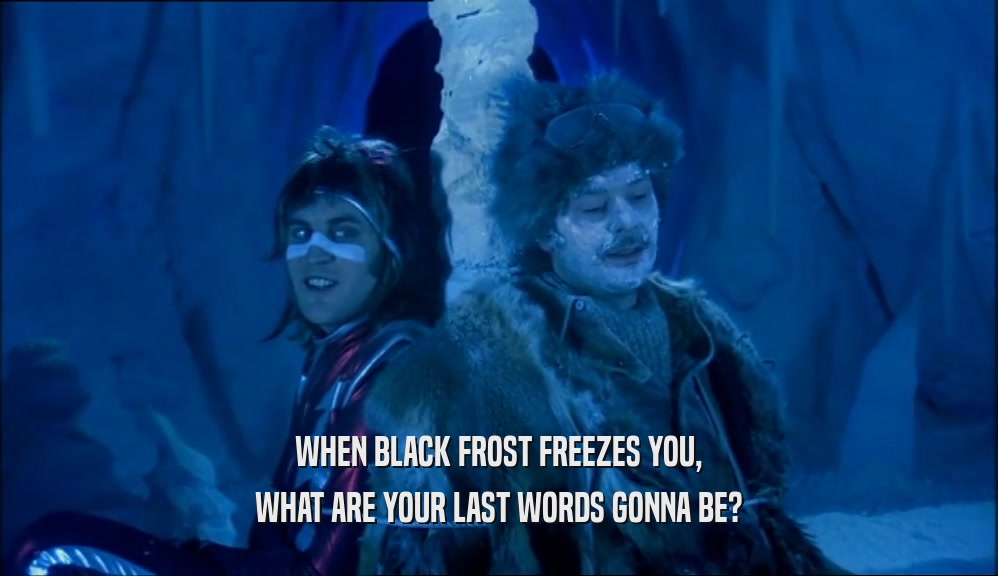 WHEN BLACK FROST FREEZES YOU, WHAT ARE YOUR LAST WORDS GONNA BE? 