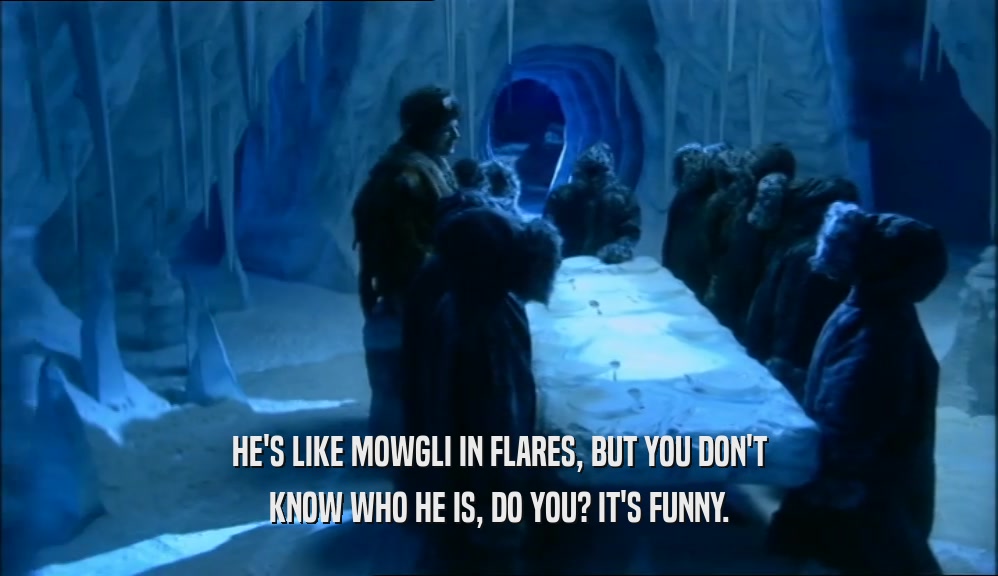HE'S LIKE MOWGLI IN FLARES, BUT YOU DON'T KNOW WHO HE IS, DO YOU? IT'S FUNNY. 