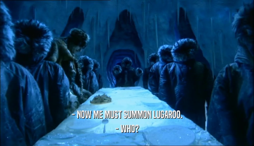 - NOW ME MUST SUMMON LUGAROO.
 - WHO?
 