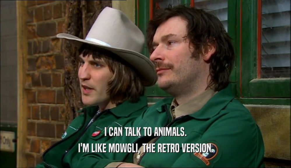 I CAN TALK TO ANIMALS. I'M LIKE MOWGLI, THE RETRO VERSION. 