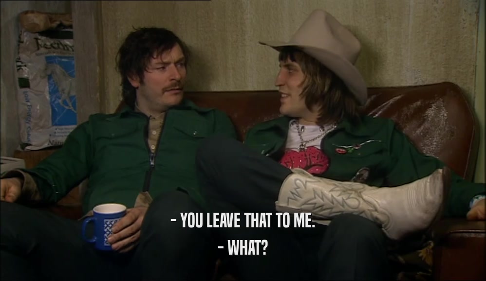 - YOU LEAVE THAT TO ME. - WHAT? 