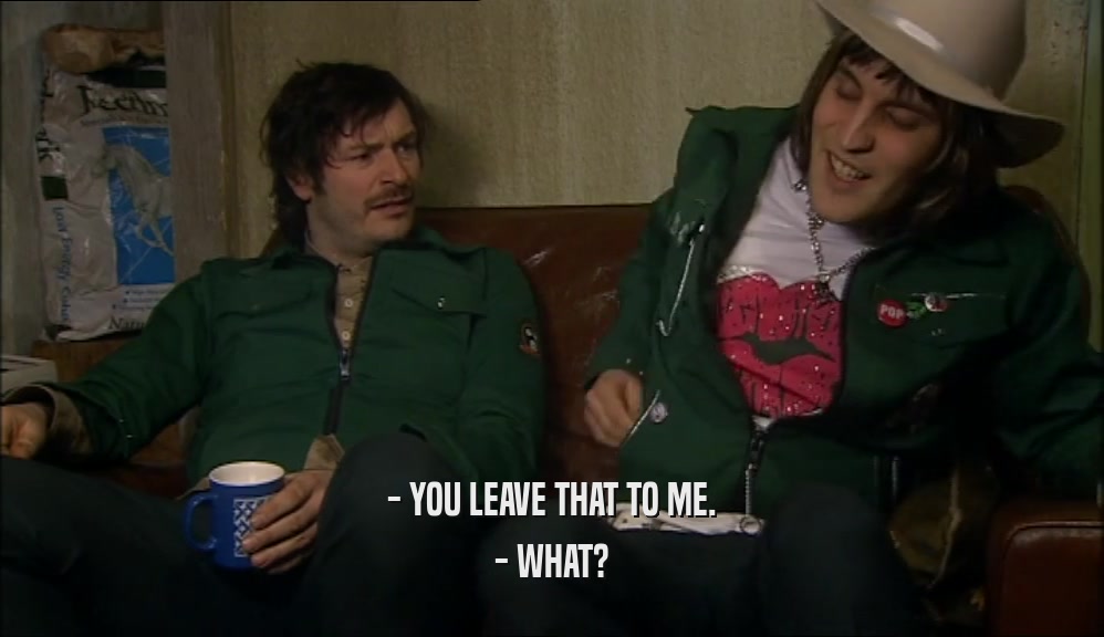 - YOU LEAVE THAT TO ME. - WHAT? 