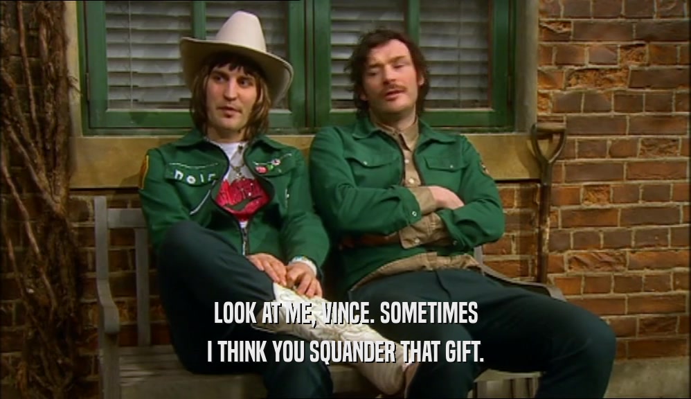 LOOK AT ME, VINCE. SOMETIMES I THINK YOU SQUANDER THAT GIFT. 