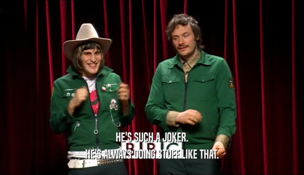 HE'S SUCH A JOKER. HE'S ALWAYS DOING STUFF LIKE THAT. 