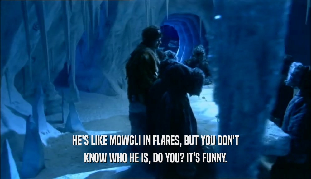 HE'S LIKE MOWGLI IN FLARES, BUT YOU DON'T KNOW WHO HE IS, DO YOU? IT'S FUNNY. 