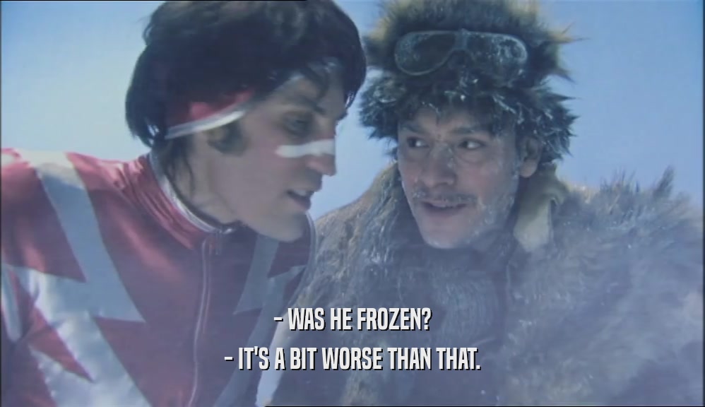 - WAS HE FROZEN? - IT'S A BIT WORSE THAN THAT. 