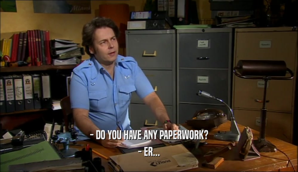 - DO YOU HAVE ANY PAPERWORK? - ER... 