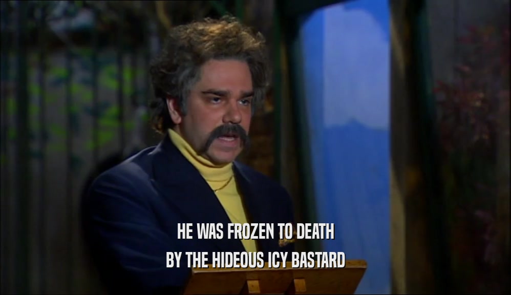 HE WAS FROZEN TO DEATH BY THE HIDEOUS ICY BASTARD 