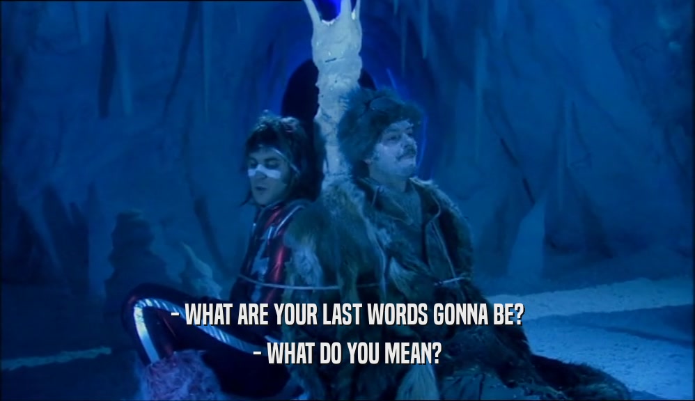 - WHAT ARE YOUR LAST WORDS GONNA BE? - WHAT DO YOU MEAN? 