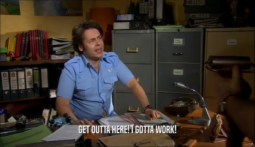 GET OUTTA HERE! I GOTTA WORK!  