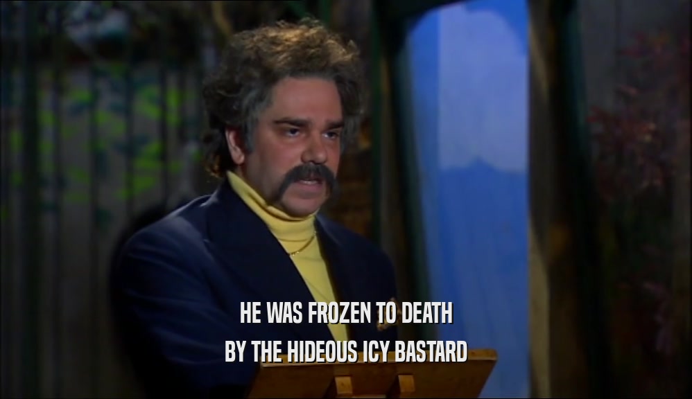 HE WAS FROZEN TO DEATH BY THE HIDEOUS ICY BASTARD 