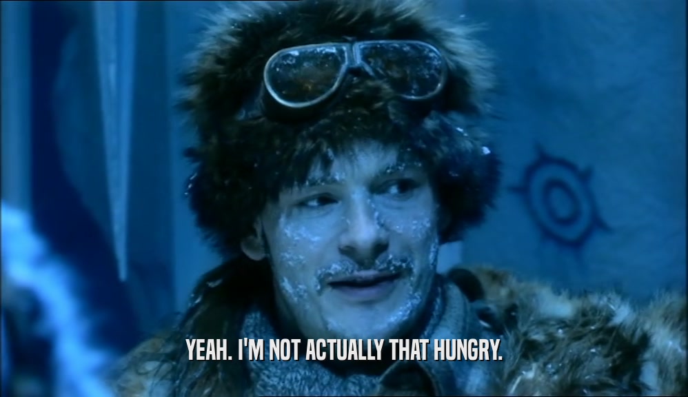 YEAH. I'M NOT ACTUALLY THAT HUNGRY.  