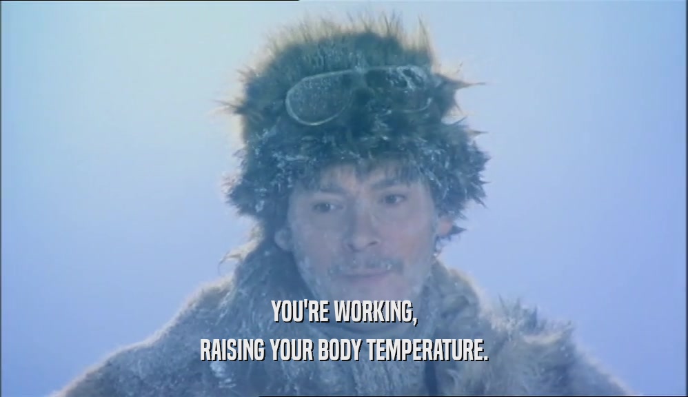 YOU'RE WORKING,
 RAISING YOUR BODY TEMPERATURE.
 